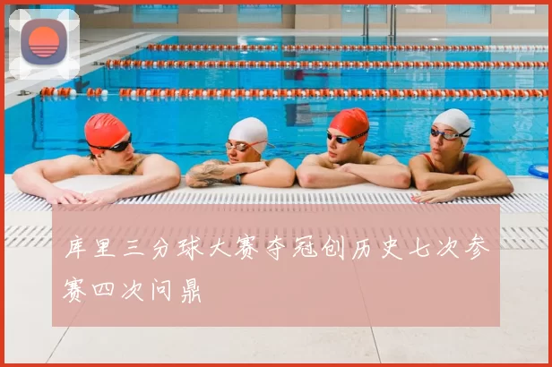 库里三分球大赛夺冠创历史七次参赛四次问鼎