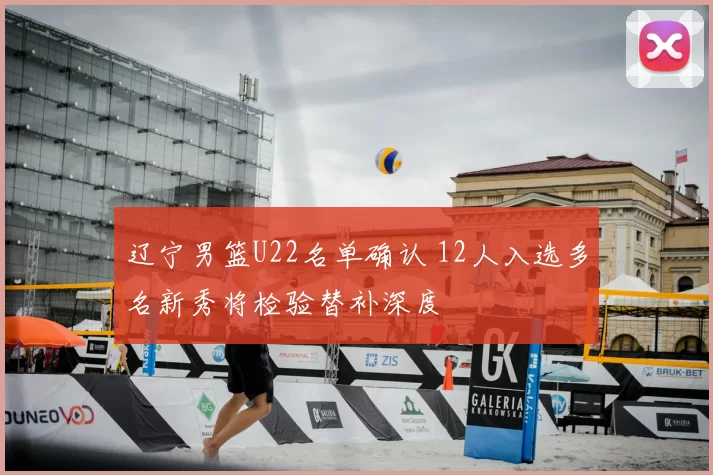 辽宁男篮U22名单确认 12人入选多名新秀将检验替补深度