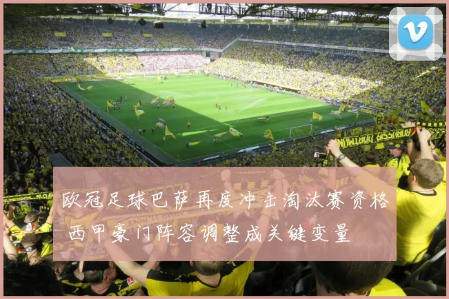 欧冠足球巴萨再度冲击淘汰赛资格 西甲豪门阵容调整成关键变量