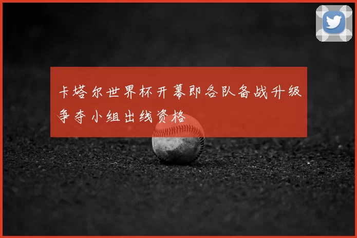 卡塔尔世界杯开幕即各队备战升级争夺小组出线资格