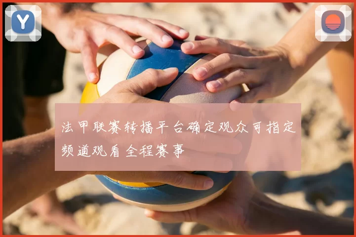 法甲联赛转播平台确定观众可指定频道观看全程赛事