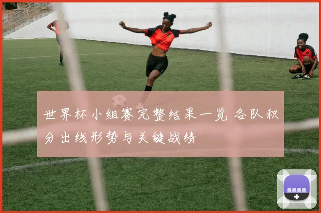 世界杯小组赛完整结果一览 各队积分出线形势与关键战绩