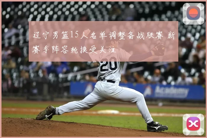 辽宁男篮15人名单调整备战联赛 新赛季阵容轮换受关注