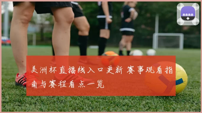 美洲杯直播线入口更新 赛事观看指南与赛程看点一览