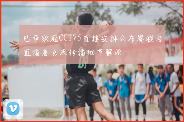 巴萨欧冠CCTV5直播安排公布赛程与直播看点及转播细节解读