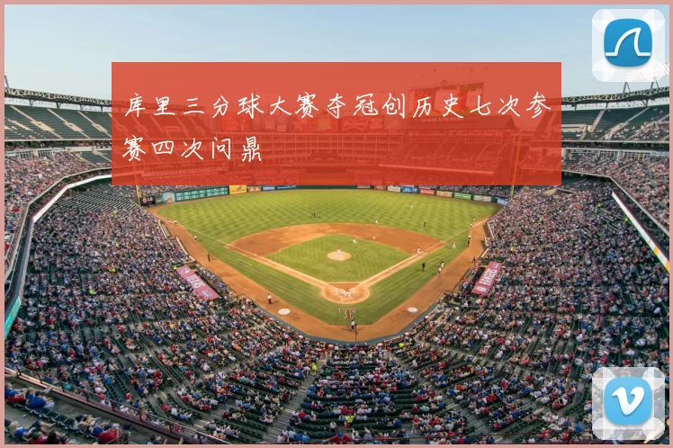 库里三分球大赛夺冠创历史七次参赛四次问鼎