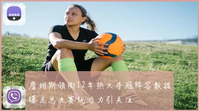 詹姆斯领衔12年热火夺冠阵容数据曝光总决赛统治力引关注