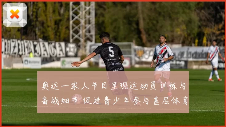 奥运一家人节目呈现运动员训练与备战细节 促进青少年参与基层体育