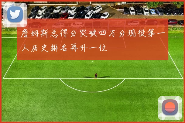 詹姆斯总得分突破四万分现役第一人历史排名再升一位