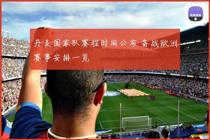 丹麦国家队赛程时间公布 备战欧洲赛事安排一览