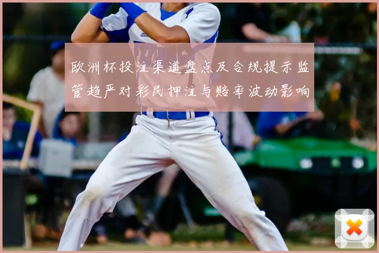 欧洲杯投注渠道盘点及合规提示监管趋严对彩民押注与赔率波动影响