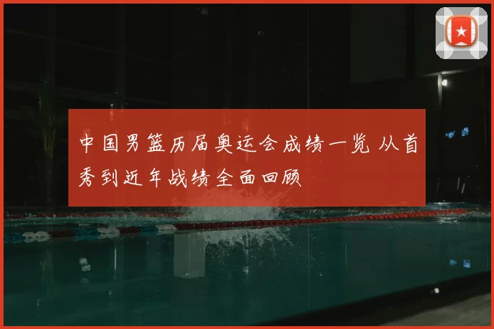 中国男篮历届奥运会成绩一览 从首秀到近年战绩全面回顾