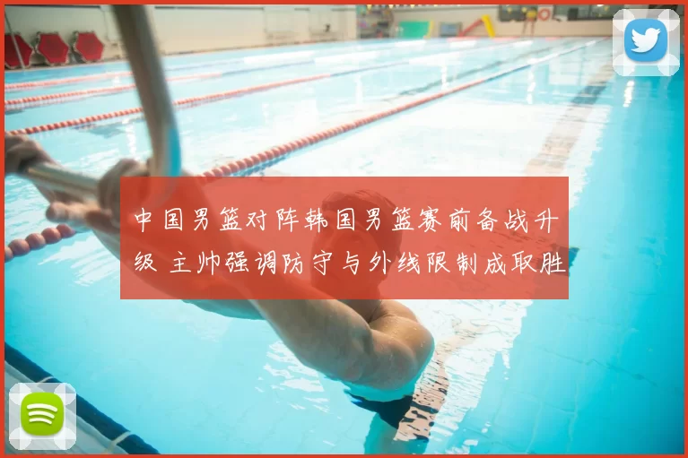 中国男篮对阵韩国男篮赛前备战升级 主帅强调防守与外线限制成取胜关键