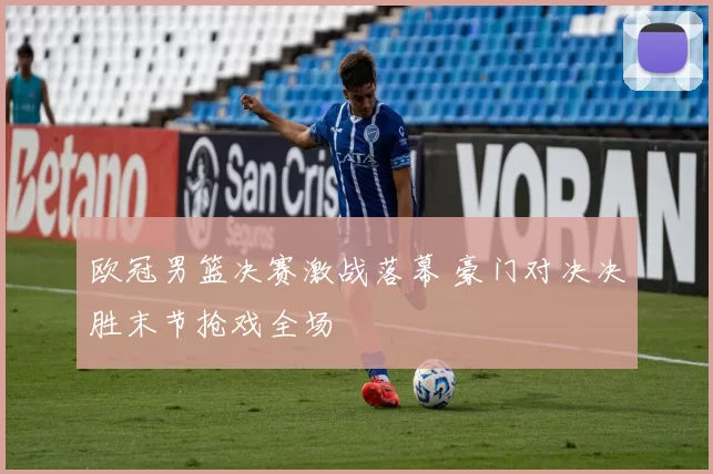 欧冠男篮决赛激战落幕 豪门对决决胜末节抢戏全场