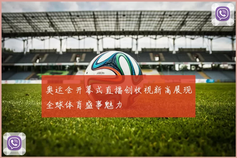 奥运会开幕式直播创收视新高展现全球体育盛事魅力