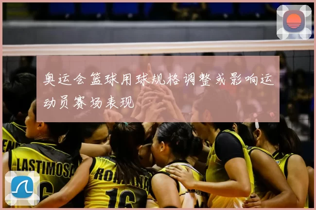 奥运会篮球用球规格调整或影响运动员赛场表现