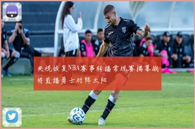 央视恢复NBA赛事转播常规赛揭幕战将直播勇士对阵太阳
