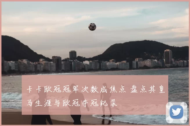 卡卡欧冠冠军次数成焦点 盘点其皇马生涯与欧冠夺冠纪录