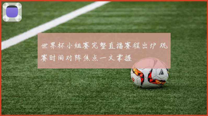 世界杯小组赛完整直播赛程出炉 观赛时间对阵焦点一文掌握