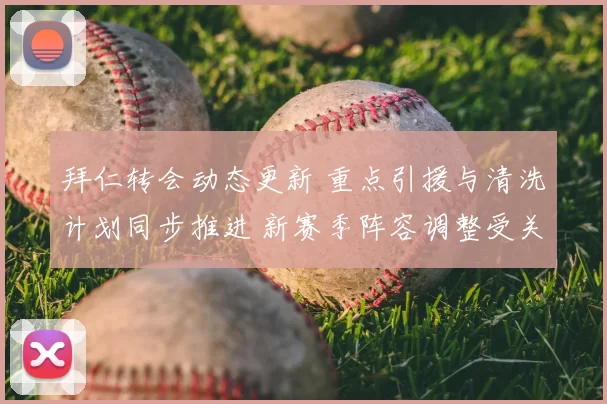 拜仁转会动态更新 重点引援与清洗计划同步推进 新赛季阵容调整受关注
