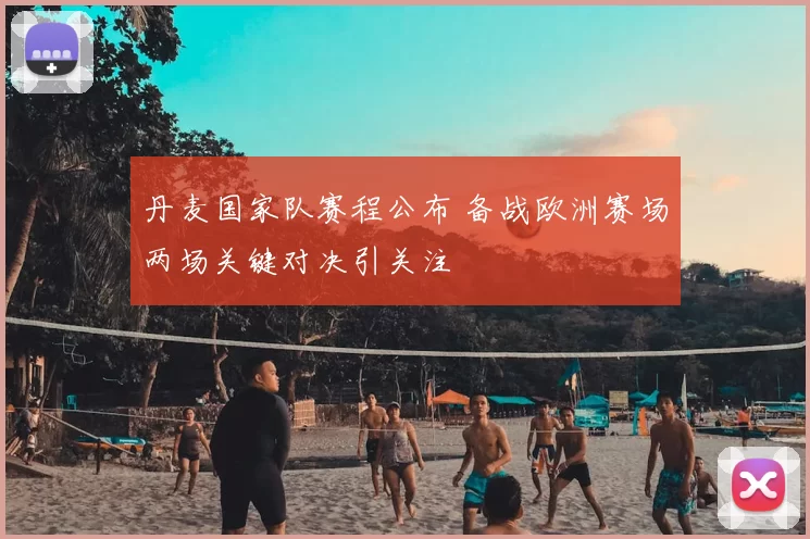 丹麦国家队赛程公布 备战欧洲赛场两场关键对决引关注