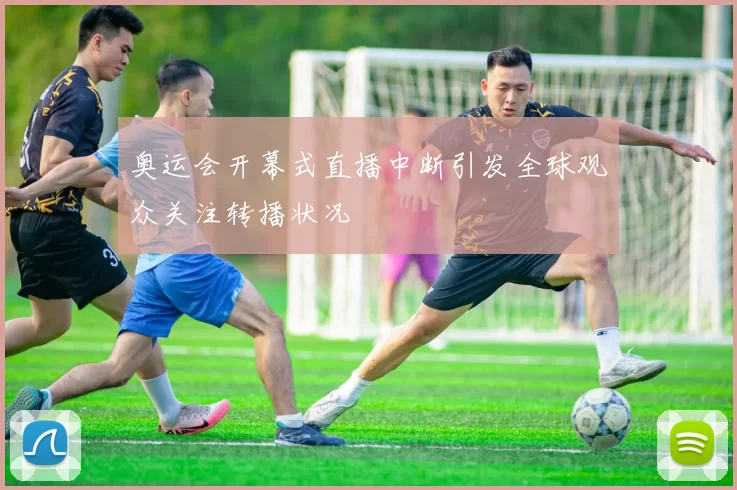 奥运会开幕式直播中断引发全球观众关注转播状况