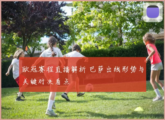 欧冠赛程直播解析 巴萨出线形势与关键对决看点