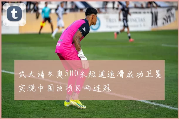 武大靖冬奥500米短道速滑成功卫冕实现中国该项目两连冠