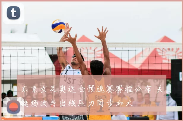 东京女足奥运会预选赛赛程公布 关键场次与出线压力同步加大