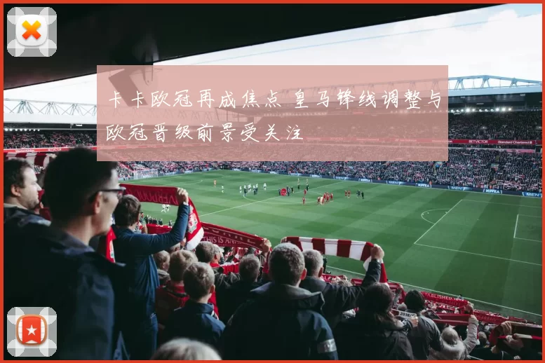 卡卡欧冠再成焦点 皇马锋线调整与欧冠晋级前景受关注