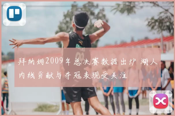 拜纳姆2009年总决赛数据出炉 湖人内线贡献与夺冠表现受关注