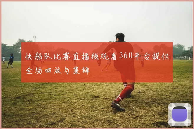 快船队比赛直播线观看360平台提供全场回放与集锦