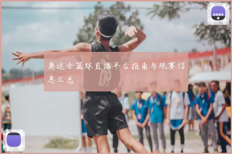 奥运会篮球直播平台指南与观赛信息汇总
