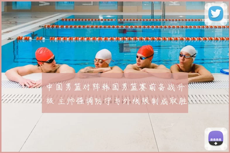 中国男篮对阵韩国男篮赛前备战升级 主帅强调防守与外线限制成取胜关键