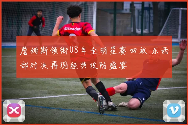 詹姆斯领衔08年全明星赛回放 东西部对决再现经典攻防盛宴