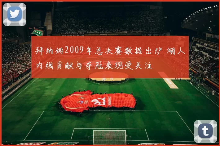 拜纳姆2009年总决赛数据出炉 湖人内线贡献与夺冠表现受关注