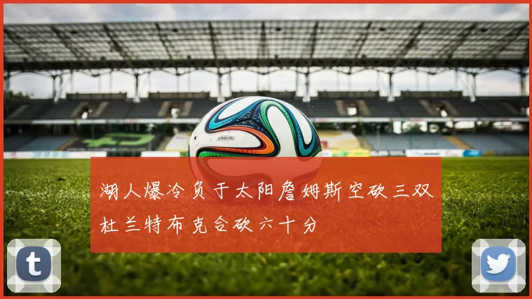 湖人爆冷负于太阳詹姆斯空砍三双杜兰特布克合砍六十分