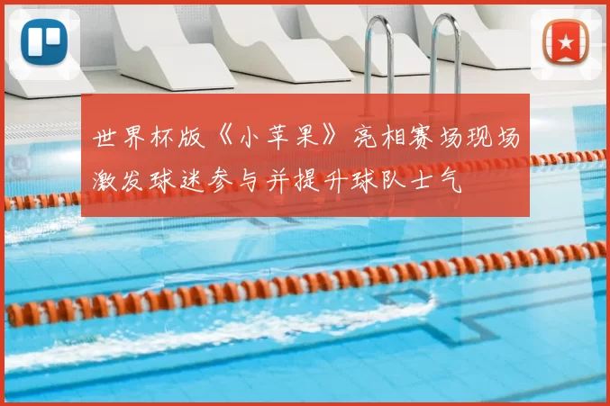 世界杯版《小苹果》亮相赛场现场激发球迷参与并提升球队士气