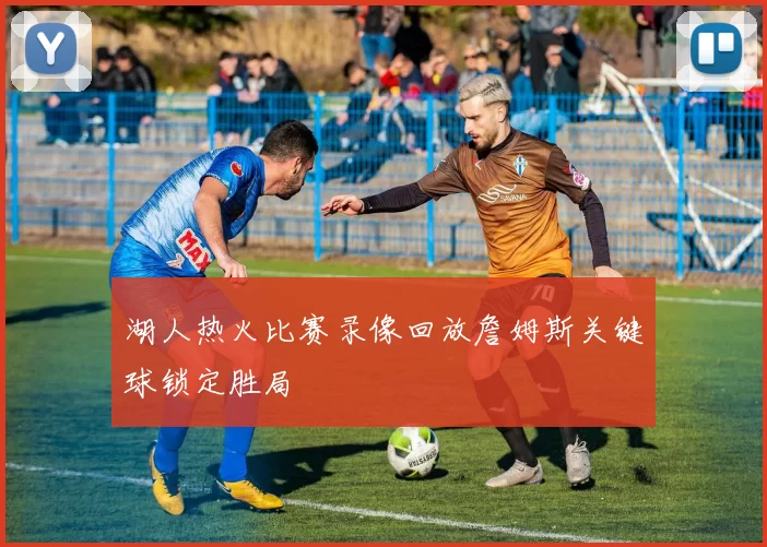 湖人热火比赛录像回放詹姆斯关键球锁定胜局