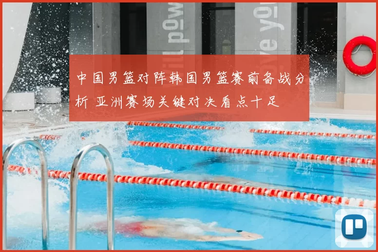 中国男篮对阵韩国男篮赛前备战分析 亚洲赛场关键对决看点十足