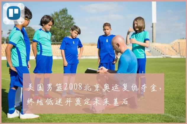 美国男篮2008北京奥运复仇夺金，终结低迷并奠定未来基石