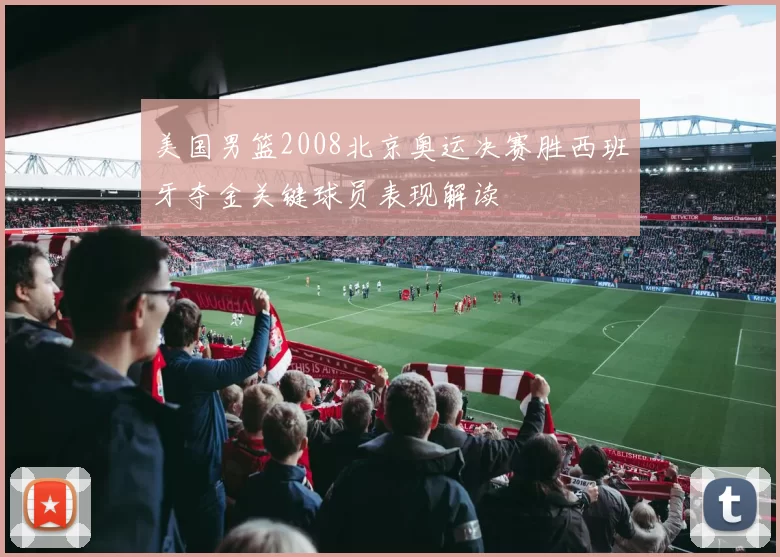 美国男篮2008北京奥运决赛胜西班牙夺金关键球员表现解读