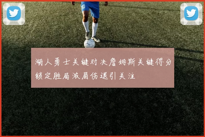 湖人勇士关键对决詹姆斯关键得分锁定胜局浓眉伤退引关注