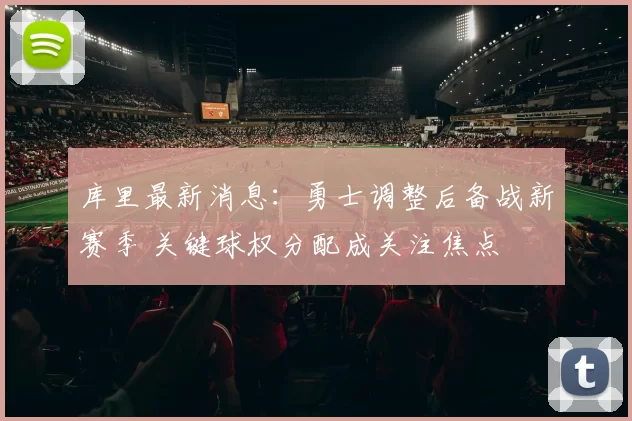 库里最新消息：勇士调整后备战新赛季 关键球权分配成关注焦点