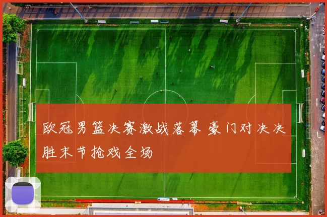 欧冠男篮决赛激战落幕 豪门对决决胜末节抢戏全场