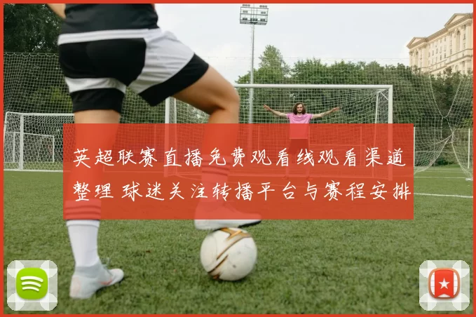 英超联赛直播免费观看线观看渠道整理 球迷关注转播平台与赛程安排