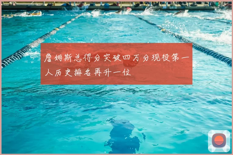 詹姆斯总得分突破四万分现役第一人历史排名再升一位