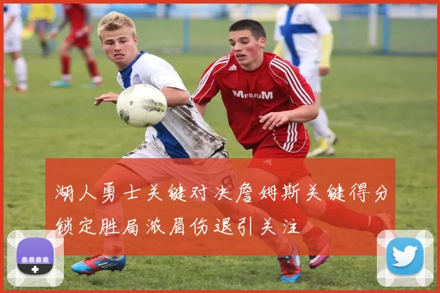 湖人勇士关键对决詹姆斯关键得分锁定胜局浓眉伤退引关注