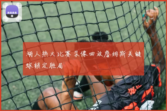 湖人热火比赛录像回放詹姆斯关键球锁定胜局