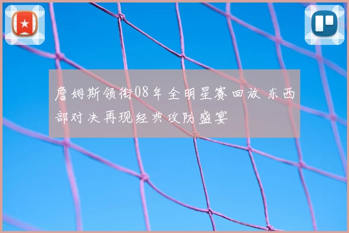 詹姆斯领衔08年全明星赛回放 东西部对决再现经典攻防盛宴